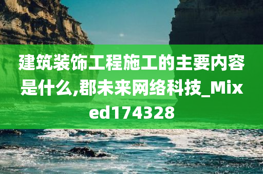 建筑装饰工程施工的主要内容是什么,郡未来网络科技_Mixed174328