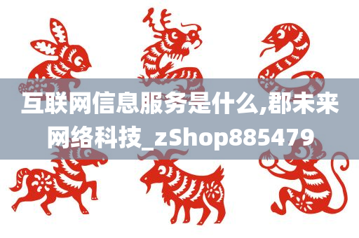 互联网信息服务是什么,郡未来网络科技_zShop885479