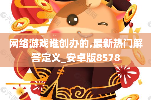 网络游戏谁创办的,最新热门解答定义_安卓版8578