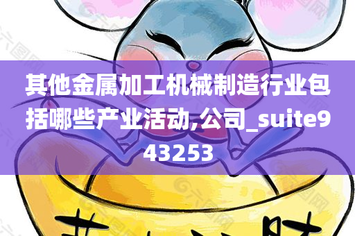 其他金属加工机械制造行业包括哪些产业活动,公司_suite943253