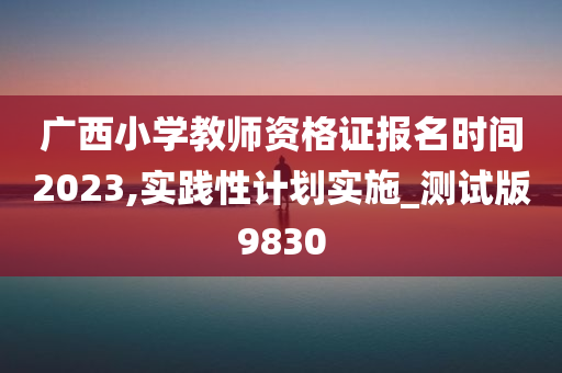 广西小学教师资格证报名时间2023,实践性计划实施_测试版9830