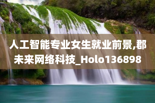 人工智能专业女生就业前景,郡未来网络科技_Holo136898