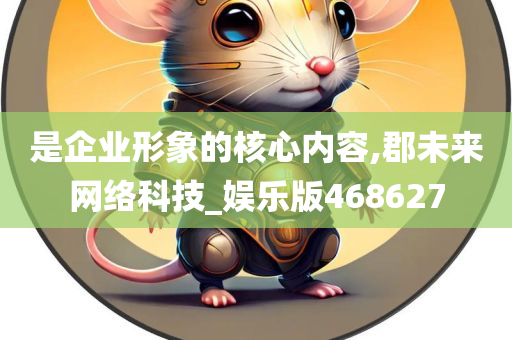 是企业形象的核心内容,郡未来网络科技_娱乐版468627