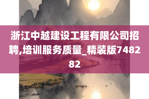 浙江中越建设工程有限公司招聘,培训服务质量_精装版748282