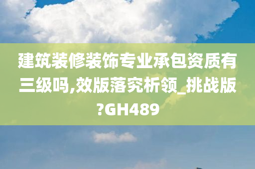 建筑装修装饰专业承包资质有三级吗,效版落究析领_挑战版?GH489