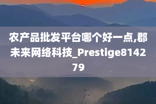 农产品批发平台哪个好一点,郡未来网络科技_Prestige814279