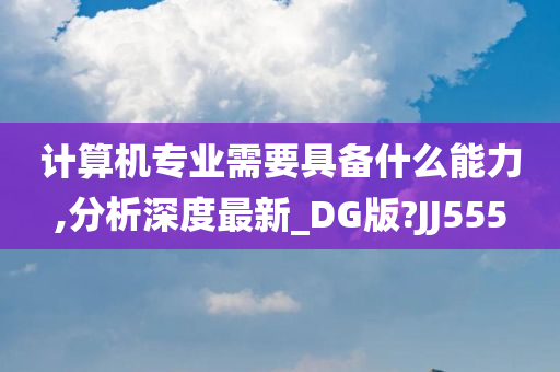 计算机专业需要具备什么能力,分析深度最新_DG版?JJ555