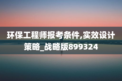 环保工程师报考条件,实效设计策略_战略版899324