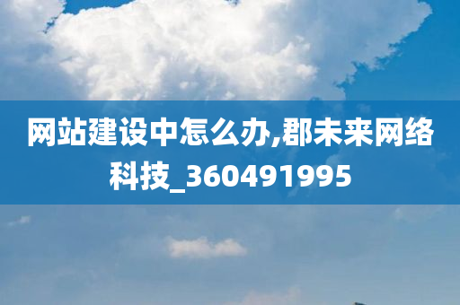 网站建设中怎么办,郡未来网络科技_360491995