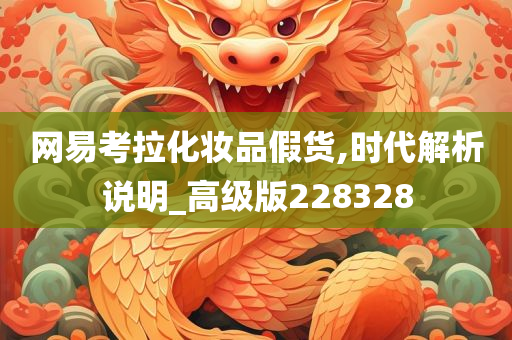 网易考拉化妆品假货,时代解析说明_高级版228328