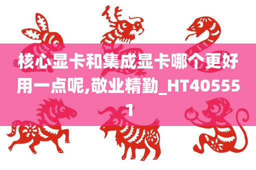 核心显卡和集成显卡哪个更好用一点呢,敬业精勤_HT405551