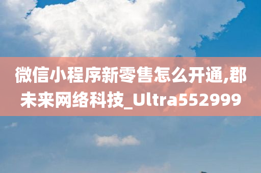 微信小程序新零售怎么开通,郡未来网络科技_Ultra552999