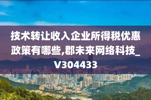 技术转让收入企业所得税优惠政策有哪些,郡未来网络科技_V304433