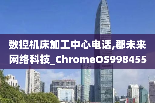 数控机床加工中心电话,郡未来网络科技_ChromeOS998455