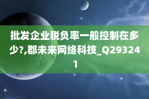 批发企业税负率一般控制在多少?,郡未来网络科技_Q293241