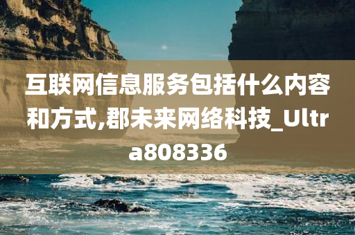 互联网信息服务包括什么内容和方式,郡未来网络科技_Ultra808336