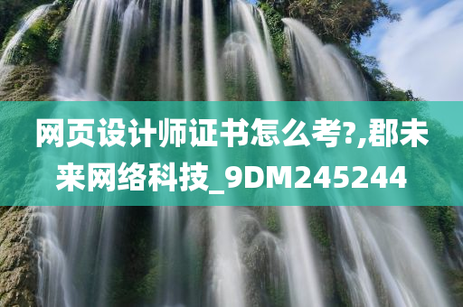 网页设计师证书怎么考?,郡未来网络科技_9DM245244