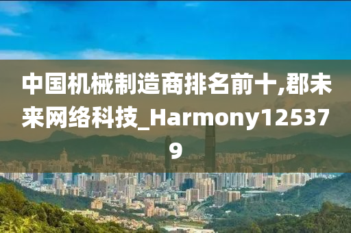 中国机械制造商排名前十,郡未来网络科技_Harmony125379