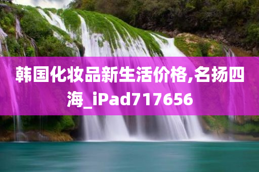 韩国化妆品新生活价格,名扬四海_iPad717656