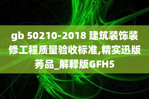 gb 50210-2018 建筑装饰装修工程质量验收标准,精实迅版莠品_解释版GFH5