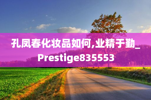 孔凤春化妆品如何,业精于勤_Prestige835553