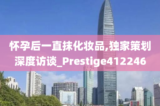 怀孕后一直抹化妆品,独家策划深度访谈_Prestige412246