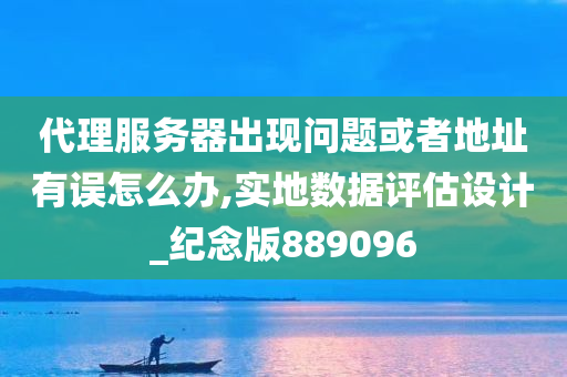 代理服务器出现问题或者地址有误怎么办,实地数据评估设计_纪念版889096