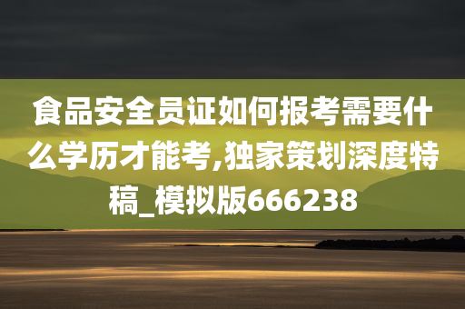 食品安全员证如何报考需要什么学历才能考,独家策划深度特稿_模拟版666238