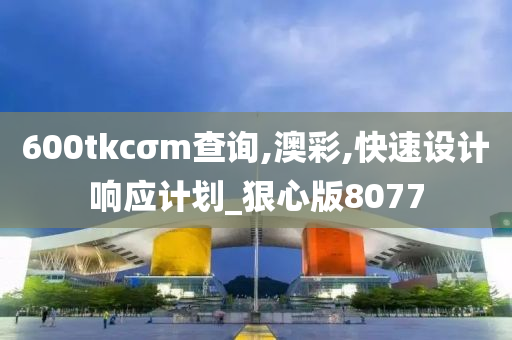 600tkcσm查询,澳彩,快速设计响应计划_狠心版8077