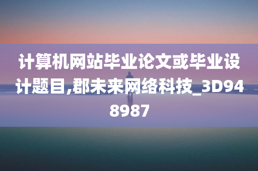 计算机网站毕业论文或毕业设计题目,郡未来网络科技_3D948987