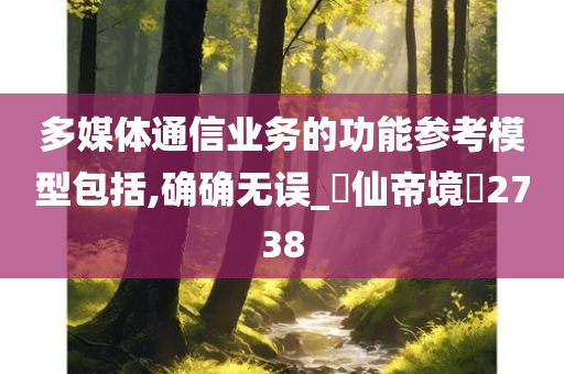 多媒体通信业务的功能参考模型包括,确确无误_‌仙帝境‌2738