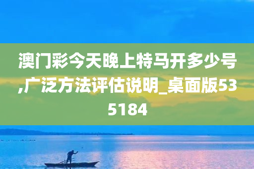 澳门彩今天晚上特马开多少号,广泛方法评估说明_桌面版535184