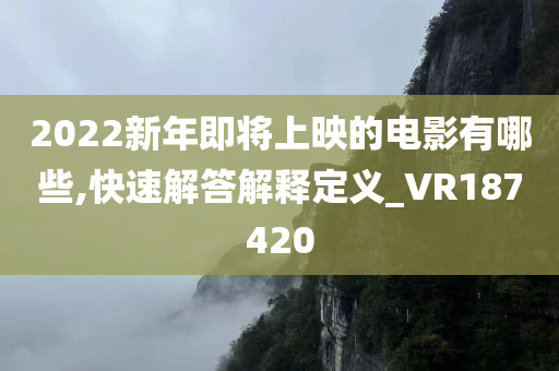 2022新年即将上映的电影有哪些,快速解答解释定义_VR187420