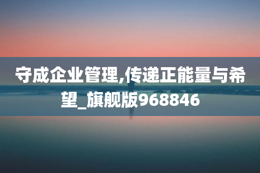 守成企业管理,传递正能量与希望_旗舰版968846