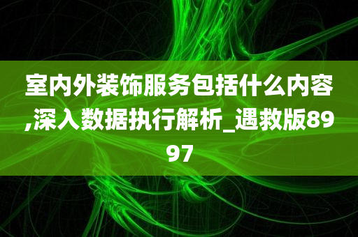 室内外装饰服务包括什么内容,深入数据执行解析_遇救版8997