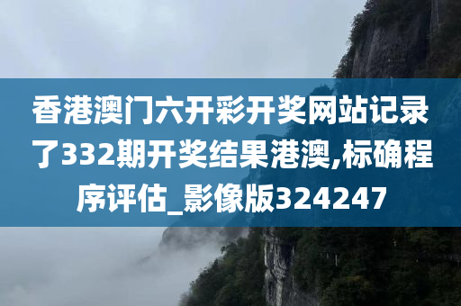 香港澳门六开彩开奖网站记录了332期开奖结果港澳,标确程序评估_影像版324247