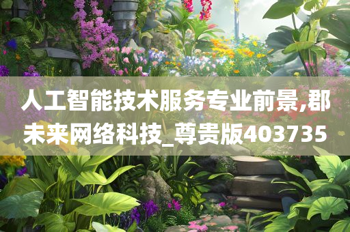 人工智能技术服务专业前景,郡未来网络科技_尊贵版403735