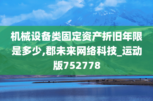 机械设备类固定资产折旧年限是多少,郡未来网络科技_运动版752778