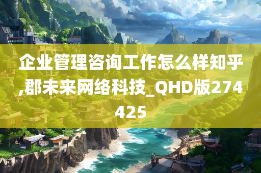 企业管理咨询工作怎么样知乎,郡未来网络科技_QHD版274425