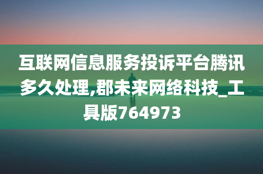 互联网信息服务投诉平台腾讯多久处理,郡未来网络科技_工具版764973