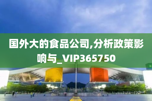 国外大的食品公司,分析政策影响与_VIP365750