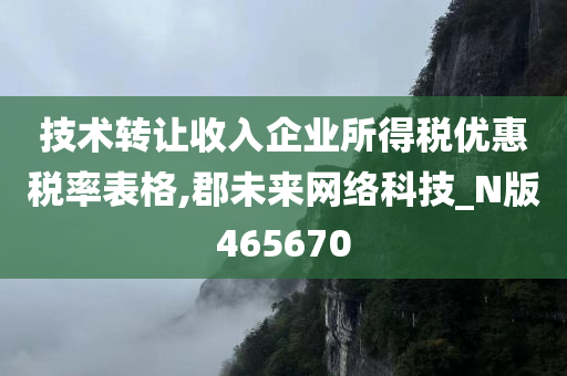 技术转让收入企业所得税优惠税率表格,郡未来网络科技_N版465670