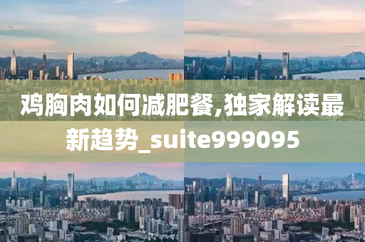 鸡胸肉如何减肥餐,独家解读最新趋势_suite999095