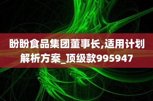 盼盼食品集团董事长,适用计划解析方案_顶级款995947