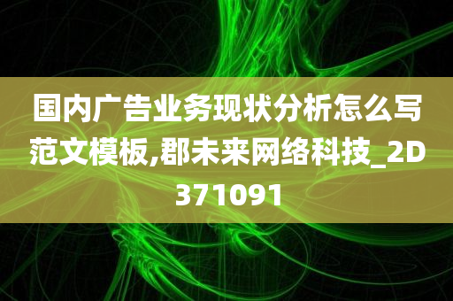 国内广告业务现状分析怎么写范文模板,郡未来网络科技_2D371091