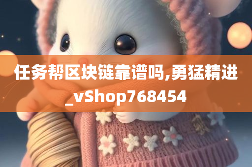 任务帮区块链靠谱吗,勇猛精进_vShop768454