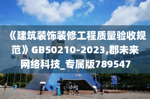 《建筑装饰装修工程质量验收规范》GB50210-2023,郡未来网络科技_专属版789547