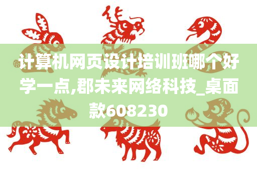 计算机网页设计培训班哪个好学一点,郡未来网络科技_桌面款608230