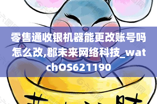 零售通收银机器能更改账号吗怎么改,郡未来网络科技_watchOS621190