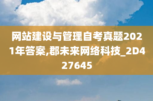 网站建设与管理自考真题2021年答案,郡未来网络科技_2D427645